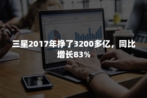 三星2017年挣了3200多亿，同比增长83%