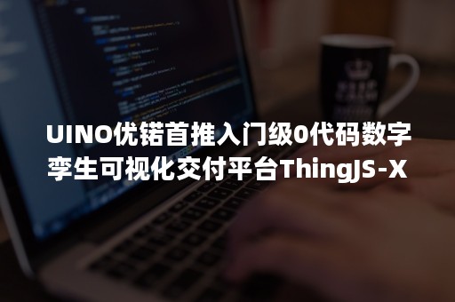 UINO优锘首推入门级0代码数字孪生可视化交付平台ThingJS-X，应届生2周学会，省95%学习&交付成本