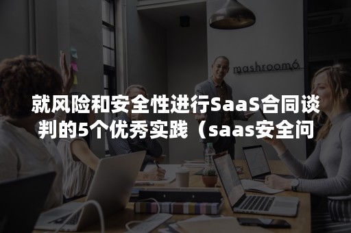 就风险和安全性进行SaaS合同谈判的5个优秀实践（saas安全问题）