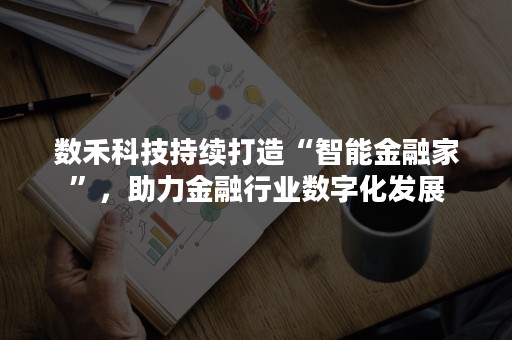 数禾科技持续打造“智能金融家”，助力金融行业数字化发展