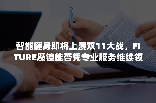 智能健身即将上演双11大战，FITURE魔镜能否凭专业服务继续领跑？