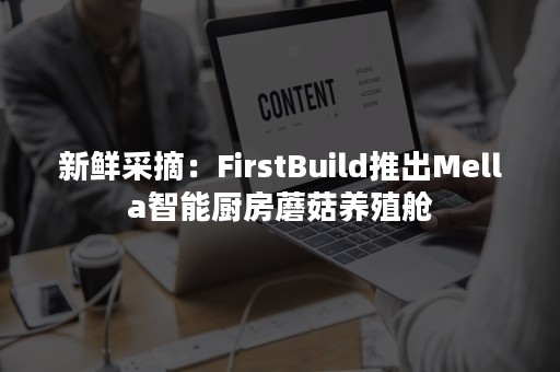 新鲜采摘：FirstBuild推出Mella智能厨房蘑菇养殖舱