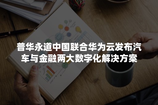 普华永道中国联合华为云发布汽车与金融两大数字化解决方案