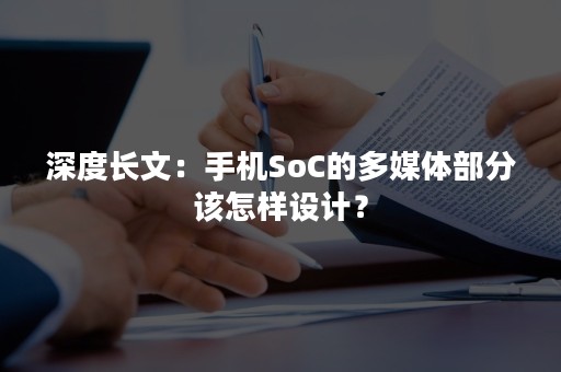 深度长文：手机SoC的多媒体部分该怎样设计？