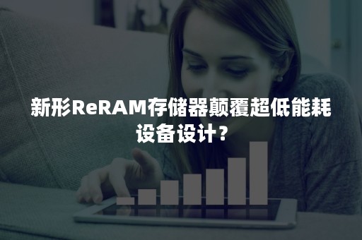 新形ReRAM存储器颠覆超低能耗设备设计？