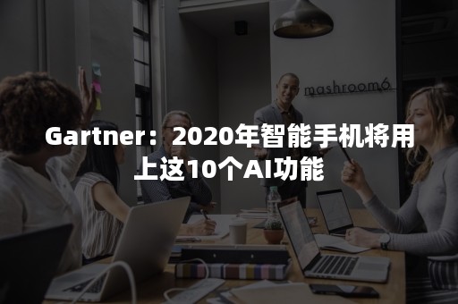 Gartner：2020年智能手机将用上这10个AI功能