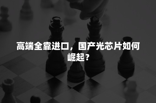 高端全靠进口，国产光芯片如何崛起？