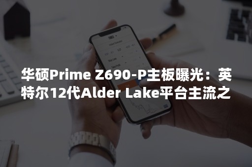 华硕Prime Z690-P主板曝光：英特尔12代Alder Lake平台主流之选