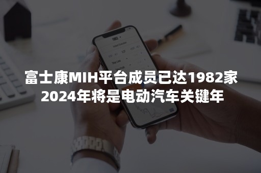 富士康MIH平台成员已达1982家 2024年将是电动汽车关键年