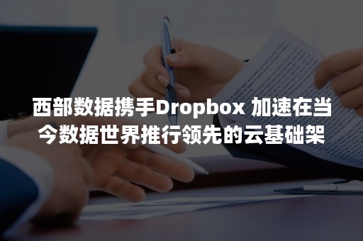 西部数据携手Dropbox 加速在当今数据世界推行领先的云基础架构（西部数据股份有限公司）