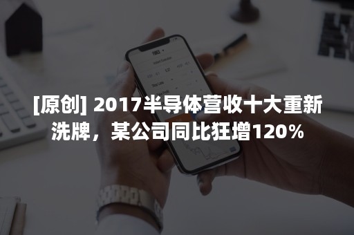 [原创] 2017半导体营收十大重新洗牌，某公司同比狂增120%