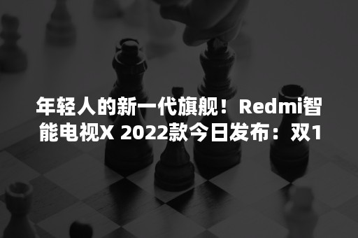 年轻人的新一代旗舰！Redmi智能电视X 2022款今日发布：双120Hz高刷屏