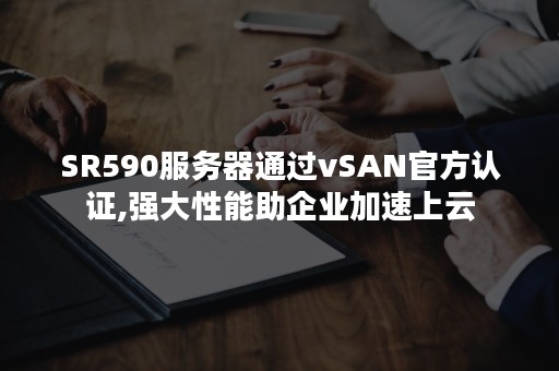 SR590服务器通过vSAN官方认证,强大性能助企业加速上云