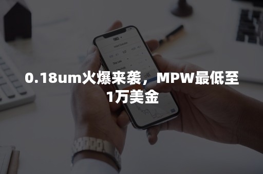 0.18um火爆来袭，MPW最低至1万美金