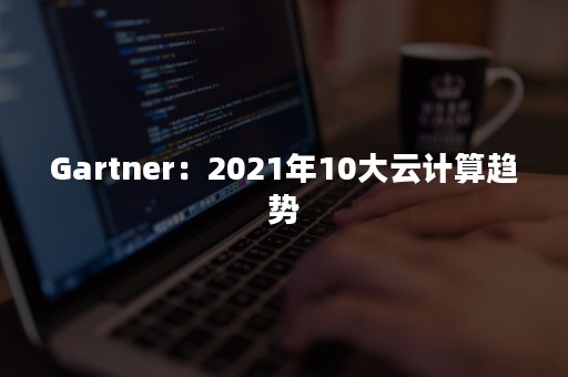 Gartner：2021年10大云计算趋势