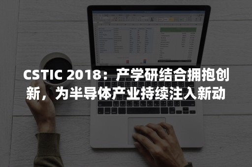 CSTIC 2018：产学研结合拥抱创新，为半导体产业持续注入新动力