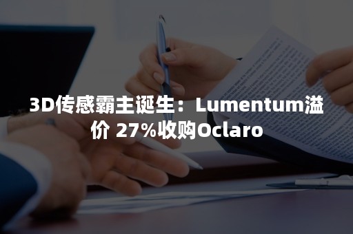 3D传感霸主诞生：Lumentum溢价 27%收购Oclaro