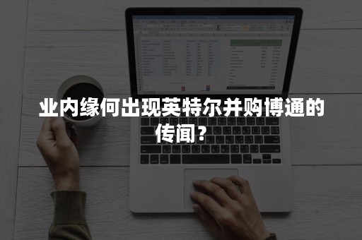 业内缘何出现英特尔并购博通的传闻？