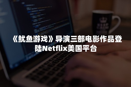 《鱿鱼游戏》导演三部电影作品登陆Netflix美国平台