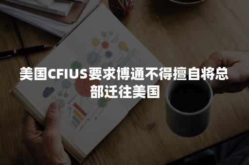 美国CFIUS要求博通不得擅自将总部迁往美国