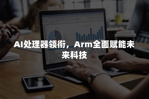 AI处理器领衔，Arm全面赋能未来科技