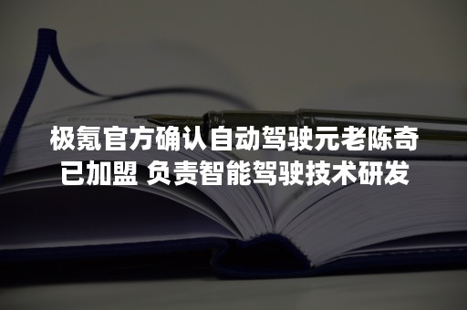 极氪官方确认自动驾驶元老陈奇已加盟 负责智能驾驶技术研发