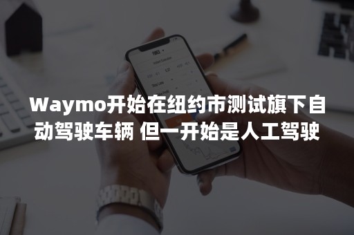 Waymo开始在纽约市测试旗下自动驾驶车辆 但一开始是人工驾驶