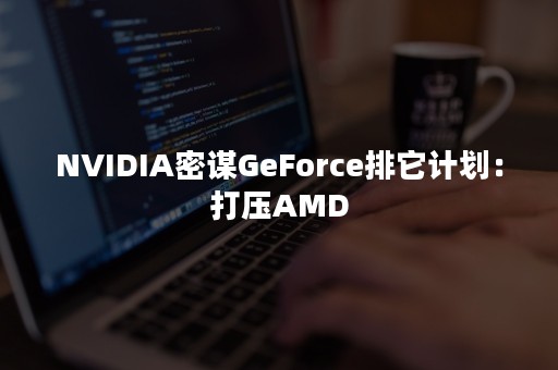 NVIDIA密谋GeForce排它计划：打压AMD