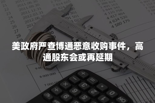 美政府严查博通恶意收购事件，高通股东会或再延期