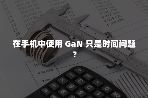 在手机中使用 GaN 只是时间问题？