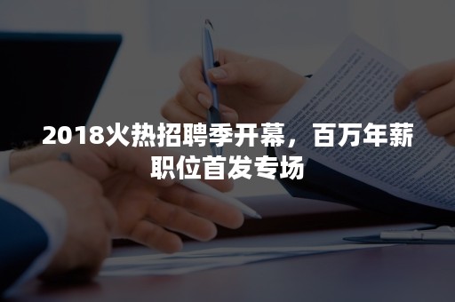 2018火热招聘季开幕，百万年薪职位首发专场