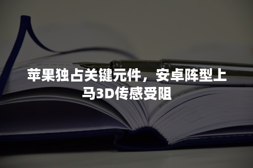 苹果独占关键元件，安卓阵型上马3D传感受阻