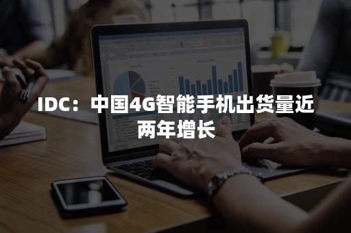 IDC：中国4G智能手机出货量近两年增长