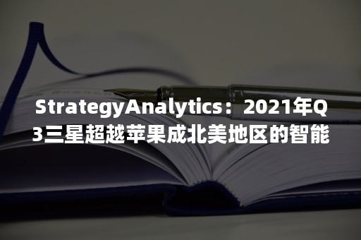 StrategyAnalytics：2021年Q3三星超越苹果成北美地区的智能手机厂商