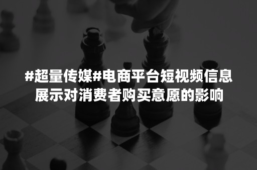 #超量传媒#电商平台短视频信息展示对消费者购买意愿的影响