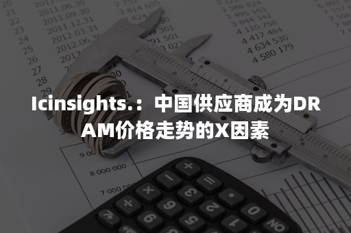 Icinsights.：中国供应商成为DRAM价格走势的X因素