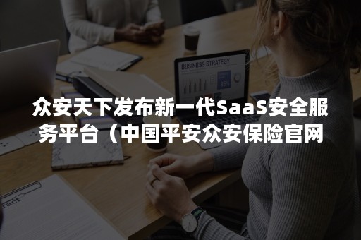 众安天下发布新一代SaaS安全服务平台（中国平安众安保险官网）