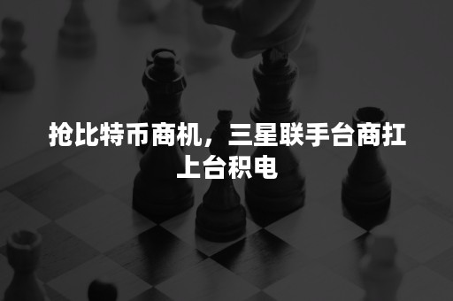 抢比特币商机，三星联手台商扛上台积电