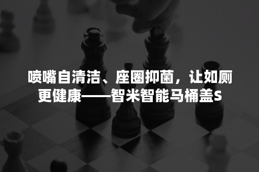 喷嘴自清洁、座圈抑菌，让如厕更健康——智米智能马桶盖S