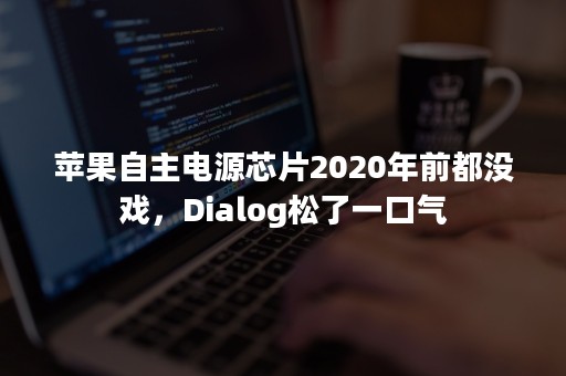 苹果自主电源芯片2020年前都没戏，Dialog松了一口气