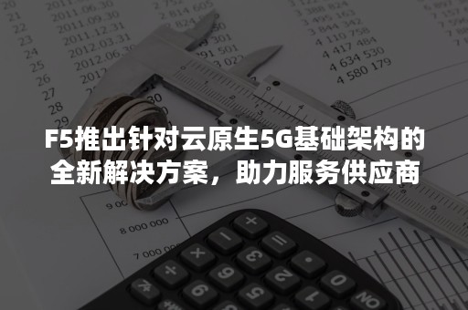 F5推出针对云原生5G基础架构的全新解决方案，助力服务供应商加速新数字体验的交付