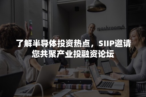 了解半导体投资热点，SIIP邀请您共聚产业投融资论坛