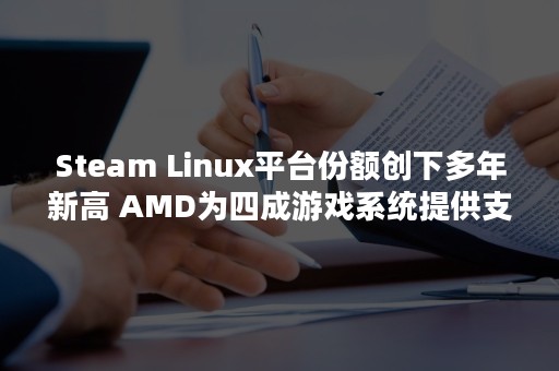 Steam Linux平台份额创下多年新高 AMD为四成游戏系统提供支撑