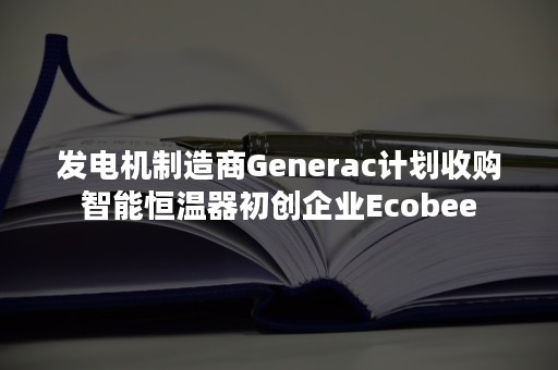 发电机制造商Generac计划收购智能恒温器初创企业Ecobee