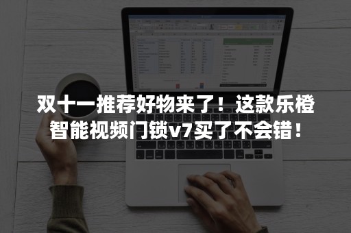 双十一推荐好物来了！这款乐橙智能视频门锁v7买了不会错！