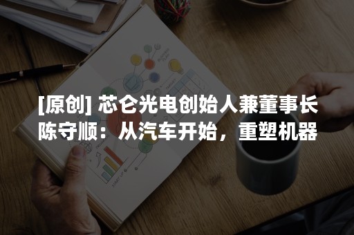 [原创] 芯仑光电创始人兼董事长陈守顺：从汽车开始，重塑机器之眼 | 摩尔领袖志