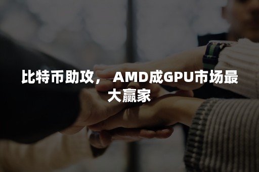 比特币助攻， AMD成GPU市场最大赢家