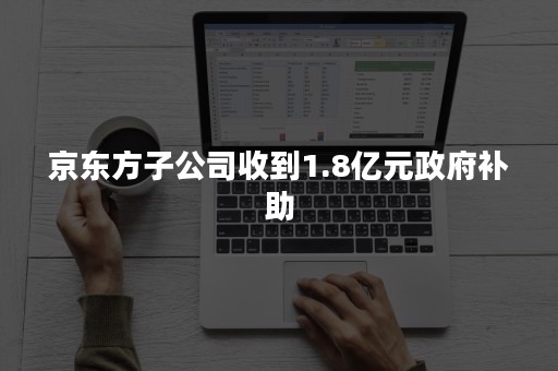 京东方子公司收到1.8亿元政府补助