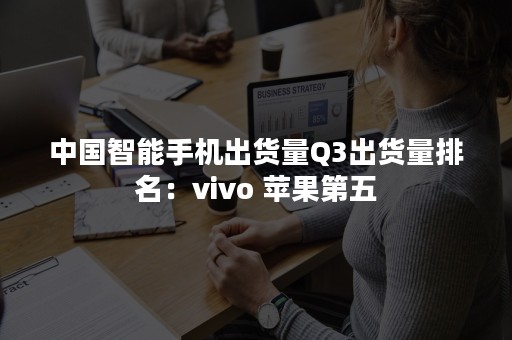 中国智能手机出货量Q3出货量排名：vivo 苹果第五