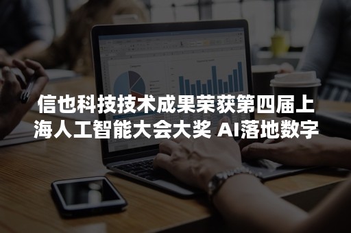 信也科技技术成果荣获第四届上海人工智能大会大奖 AI落地数字化场景